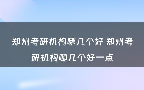 郑州考研机构哪几个好 郑州考研机构哪几个好一点