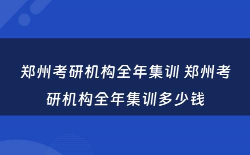 郑州考研机构全年集训 郑州考研机构全年集训多少钱