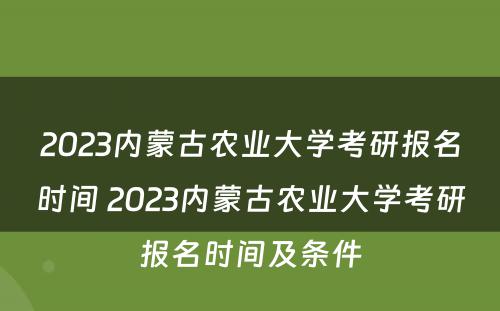 2023内蒙古农业大学考研报名时间 2023内蒙古农业大学考研报名时间及条件