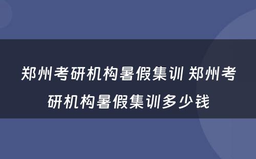 郑州考研机构暑假集训 郑州考研机构暑假集训多少钱