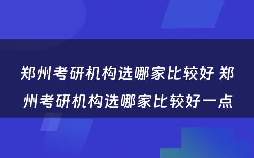 郑州考研机构选哪家比较好 郑州考研机构选哪家比较好一点