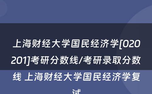 上海财经大学国民经济学[020201]考研分数线/考研录取分数线 上海财经大学国民经济学复试