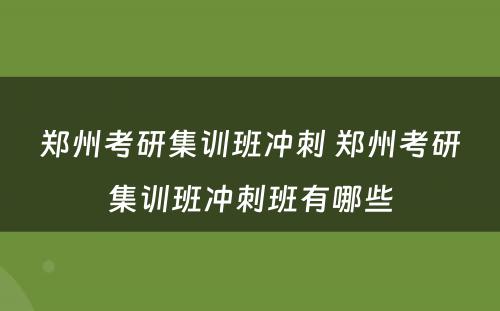 郑州考研集训班冲刺 郑州考研集训班冲刺班有哪些