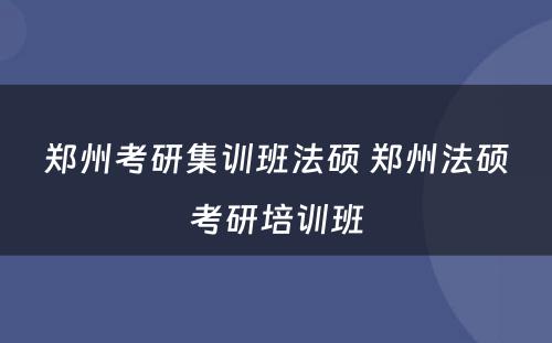 郑州考研集训班法硕 郑州法硕考研培训班