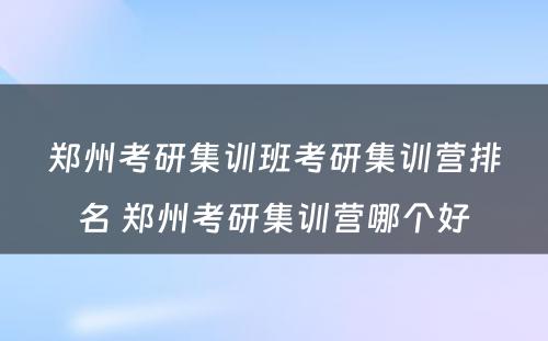 郑州考研集训班考研集训营排名 郑州考研集训营哪个好