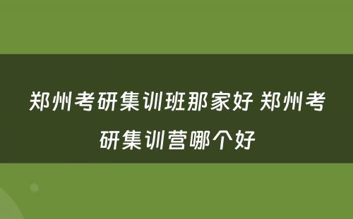 郑州考研集训班那家好 郑州考研集训营哪个好