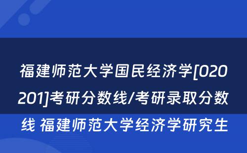 福建师范大学国民经济学[020201]考研分数线/考研录取分数线 福建师范大学经济学研究生