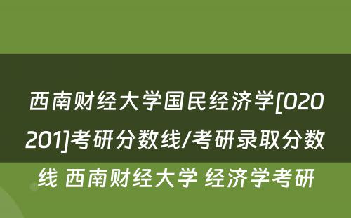 西南财经大学国民经济学[020201]考研分数线/考研录取分数线 西南财经大学 经济学考研