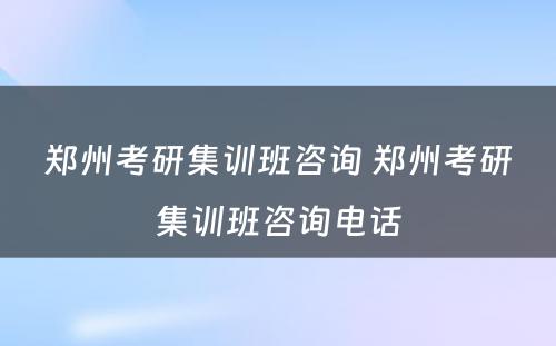 郑州考研集训班咨询 郑州考研集训班咨询电话