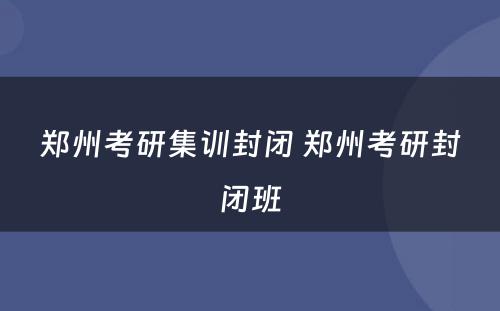 郑州考研集训封闭 郑州考研封闭班