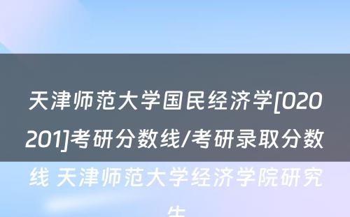 天津师范大学国民经济学[020201]考研分数线/考研录取分数线 天津师范大学经济学院研究生