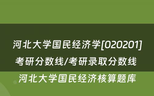 河北大学国民经济学[020201]考研分数线/考研录取分数线 河北大学国民经济核算题库