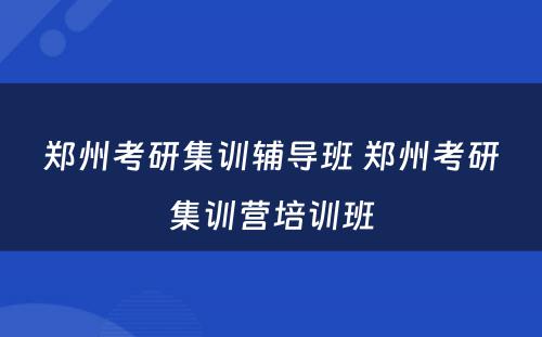 郑州考研集训辅导班 郑州考研集训营培训班