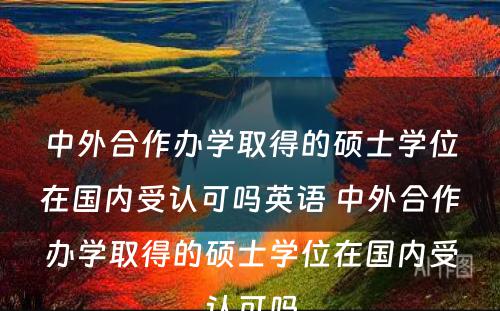 中外合作办学取得的硕士学位在国内受认可吗英语 中外合作办学取得的硕士学位在国内受认可吗