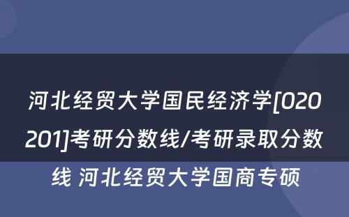 河北经贸大学国民经济学[020201]考研分数线/考研录取分数线 河北经贸大学国商专硕