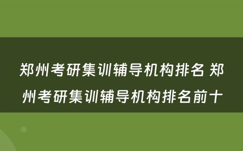 郑州考研集训辅导机构排名 郑州考研集训辅导机构排名前十