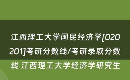 江西理工大学国民经济学[020201]考研分数线/考研录取分数线 江西理工大学经济学研究生