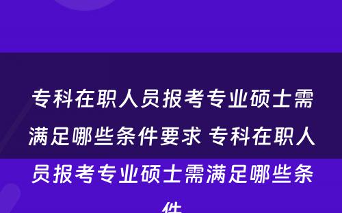 专科在职人员报考专业硕士需满足哪些条件要求 专科在职人员报考专业硕士需满足哪些条件