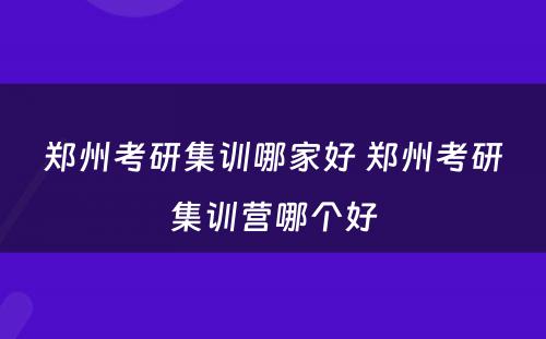 郑州考研集训哪家好 郑州考研集训营哪个好