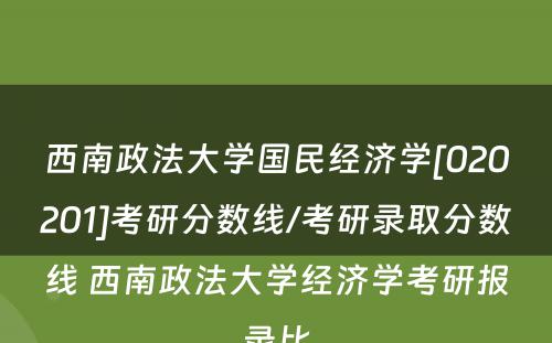 西南政法大学国民经济学[020201]考研分数线/考研录取分数线 西南政法大学经济学考研报录比