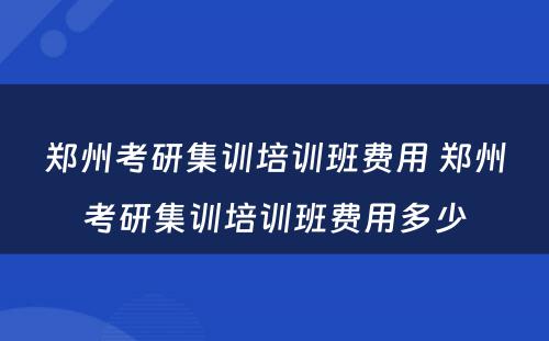 郑州考研集训培训班费用 郑州考研集训培训班费用多少