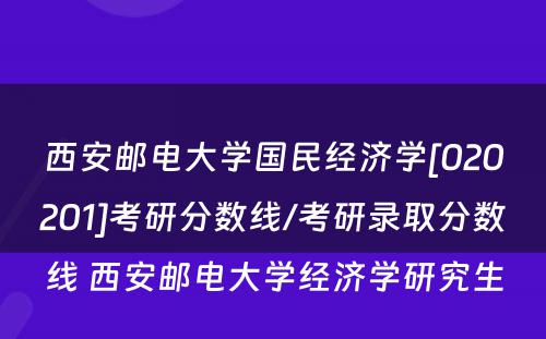 西安邮电大学国民经济学[020201]考研分数线/考研录取分数线 西安邮电大学经济学研究生