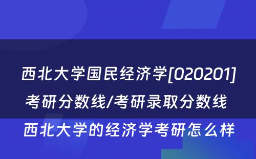 西北大学国民经济学[020201]考研分数线/考研录取分数线 西北大学的经济学考研怎么样