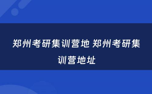 郑州考研集训营地 郑州考研集训营地址