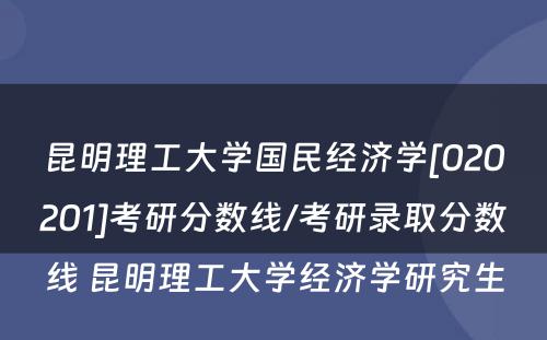 昆明理工大学国民经济学[020201]考研分数线/考研录取分数线 昆明理工大学经济学研究生