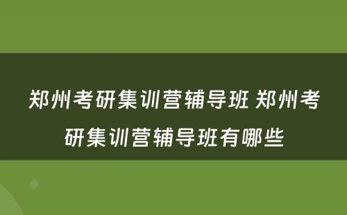 郑州考研集训营辅导班 郑州考研集训营辅导班有哪些