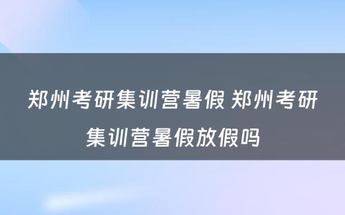 郑州考研集训营暑假 郑州考研集训营暑假放假吗