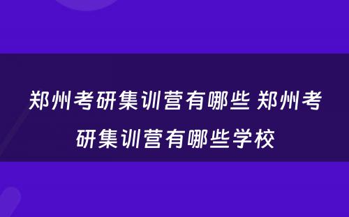 郑州考研集训营有哪些 郑州考研集训营有哪些学校