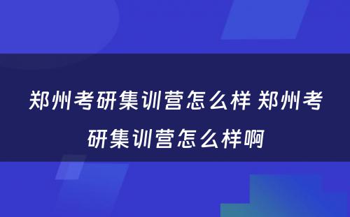 郑州考研集训营怎么样 郑州考研集训营怎么样啊