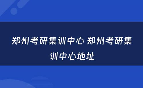 郑州考研集训中心 郑州考研集训中心地址