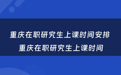 重庆在职研究生上课时间安排 重庆在职研究生上课时间