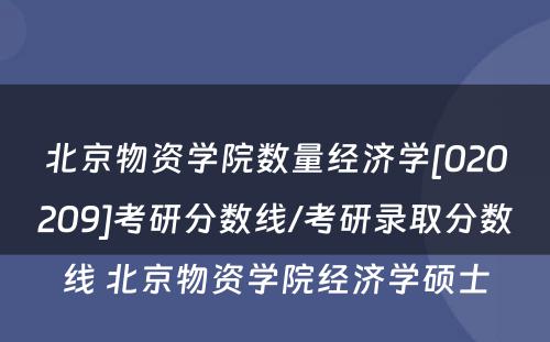 北京物资学院数量经济学[020209]考研分数线/考研录取分数线 北京物资学院经济学硕士