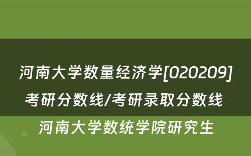 河南大学数量经济学[020209]考研分数线/考研录取分数线 河南大学数统学院研究生