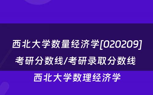 西北大学数量经济学[020209]考研分数线/考研录取分数线 西北大学数理经济学