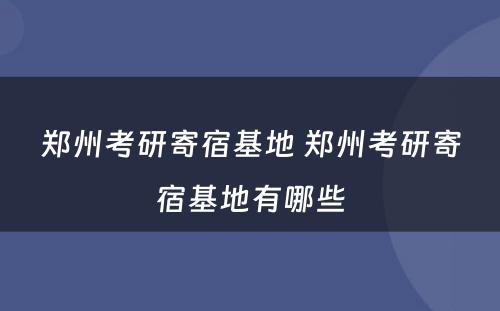 郑州考研寄宿基地 郑州考研寄宿基地有哪些