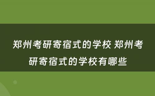 郑州考研寄宿式的学校 郑州考研寄宿式的学校有哪些