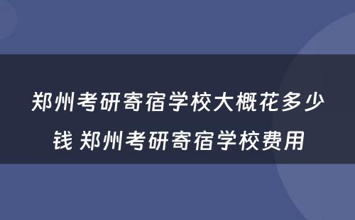 郑州考研寄宿学校大概花多少钱 郑州考研寄宿学校费用