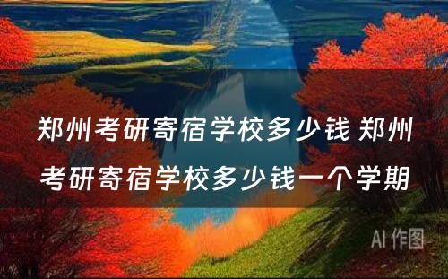 郑州考研寄宿学校多少钱 郑州考研寄宿学校多少钱一个学期