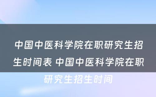 中国中医科学院在职研究生招生时间表 中国中医科学院在职研究生招生时间