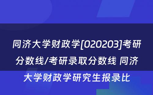 同济大学财政学[020203]考研分数线/考研录取分数线 同济大学财政学研究生报录比