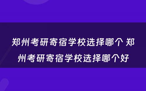 郑州考研寄宿学校选择哪个 郑州考研寄宿学校选择哪个好