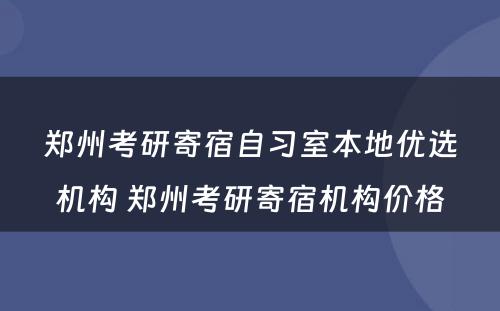 郑州考研寄宿自习室本地优选机构 郑州考研寄宿机构价格