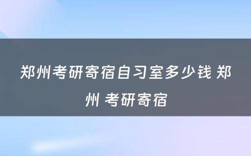 郑州考研寄宿自习室多少钱 郑州 考研寄宿