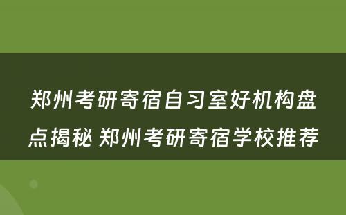 郑州考研寄宿自习室好机构盘点揭秘 郑州考研寄宿学校推荐