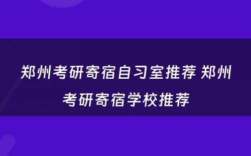 郑州考研寄宿自习室推荐 郑州考研寄宿学校推荐