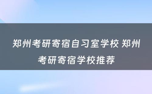 郑州考研寄宿自习室学校 郑州考研寄宿学校推荐